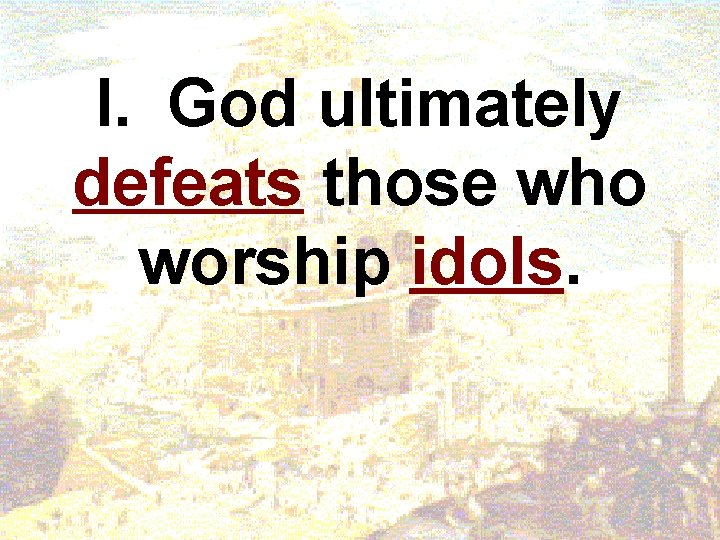 I. God ultimately defeats those who worship idols. I. God ultimately defeats those who worship idols.