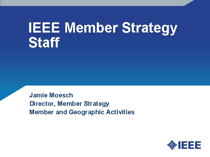 IEEE Member Strategy Staff Jamie Moesch Director, Member Strategy Member and Geographic Activities 
