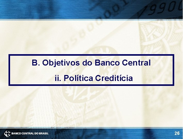 B. Objetivos do Banco Central ii. Política Creditícia 26 