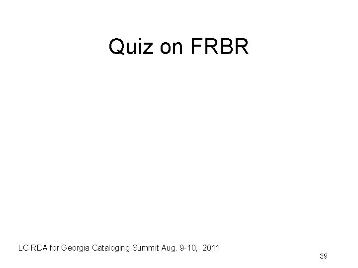 Quiz on FRBR LC RDA for Georgia Cataloging Summit Aug. 9 -10, 2011 39