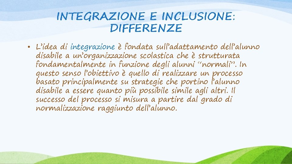 INTEGRAZIONE E INCLUSIONE: DIFFERENZE • L’idea di integrazione è fondata sull’adattamento dell’alunno disabile a