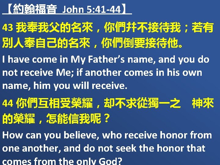 【約翰福音 John 5: 41 -44】 43 我奉我父的名來，你們幷不接待我；若有 別人奉自己的名來，你們倒要接待他。 I have come in My Father’s