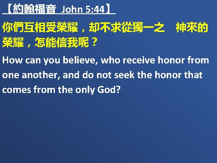 【約翰福音 John 5: 44】 你們互相受榮耀，却不求從獨一之　神來的 榮耀，怎能信我呢？ How can you believe, who receive honor from