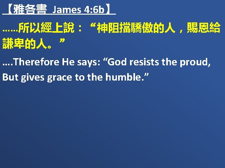 【雅各書 James 4: 6 b】 ……所以經上說：“神阻擋驕傲的人，賜恩給 謙卑的人。” …. Therefore He says: “God resists the