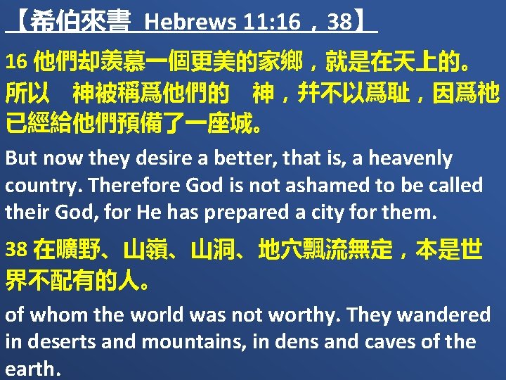 【希伯來書 Hebrews 11: 16，38】 16 他們却羡慕一個更美的家鄉，就是在天上的。 所以　神被稱爲他們的　神，幷不以爲耻，因爲祂 已經給他們預備了一座城。 But now they desire a better,
