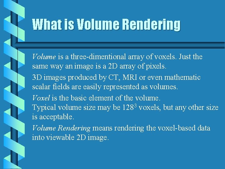 What is Volume Rendering Volume is a three-dimentional array of voxels. Just the same