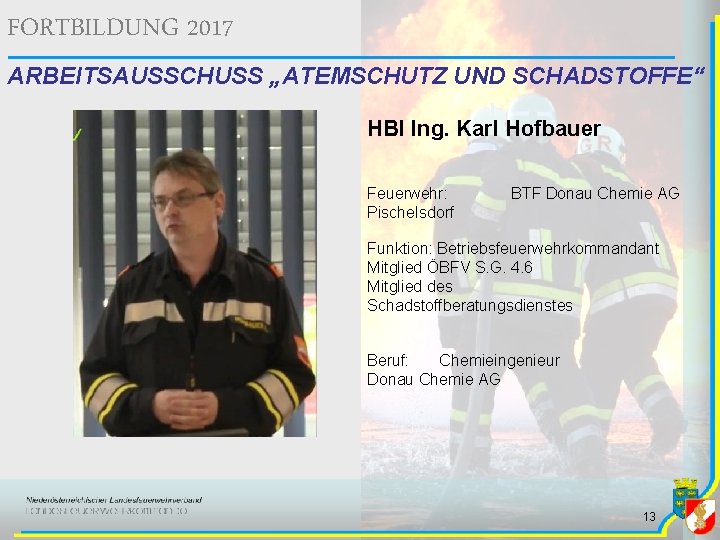 FORTBILDUNG 2017 ARBEITSAUSSCHUSS „ATEMSCHUTZ UND SCHADSTOFFE“ HBI Ing. Karl Hofbauer Feuerwehr: Pischelsdorf BTF Donau FORTBILDUNG 2017 ARBEITSAUSSCHUSS „ATEMSCHUTZ UND SCHADSTOFFE“ HBI Ing. Karl Hofbauer Feuerwehr: Pischelsdorf BTF Donau