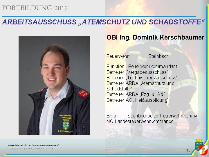 FORTBILDUNG 2017 ARBEITSAUSSCHUSS „ATEMSCHUTZ UND SCHADSTOFFE“ OBI Ing. Dominik Kerschbaumer Feuerwehr: Steinbach Funktion: Feuerwehrkommandant FORTBILDUNG 2017 ARBEITSAUSSCHUSS „ATEMSCHUTZ UND SCHADSTOFFE“ OBI Ing. Dominik Kerschbaumer Feuerwehr: Steinbach Funktion: Feuerwehrkommandant