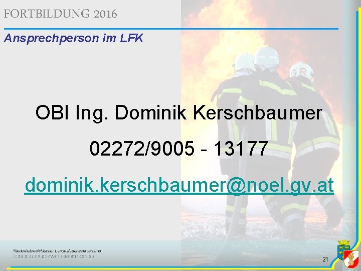 FORTBILDUNG 2016 Ansprechperson im LFK OBI Ing. Dominik Kerschbaumer 02272/9005 - 13177 dominik. kerschbaumer@noel. FORTBILDUNG 2016 Ansprechperson im LFK OBI Ing. Dominik Kerschbaumer 02272/9005 - 13177 dominik. kerschbaumer@noel.