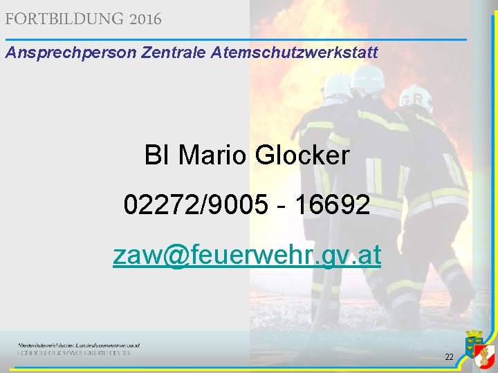 FORTBILDUNG 2016 Ansprechperson Zentrale Atemschutzwerkstatt BI Mario Glocker 02272/9005 - 16692 zaw@feuerwehr. gv. at FORTBILDUNG 2016 Ansprechperson Zentrale Atemschutzwerkstatt BI Mario Glocker 02272/9005 - 16692 zaw@feuerwehr. gv. at