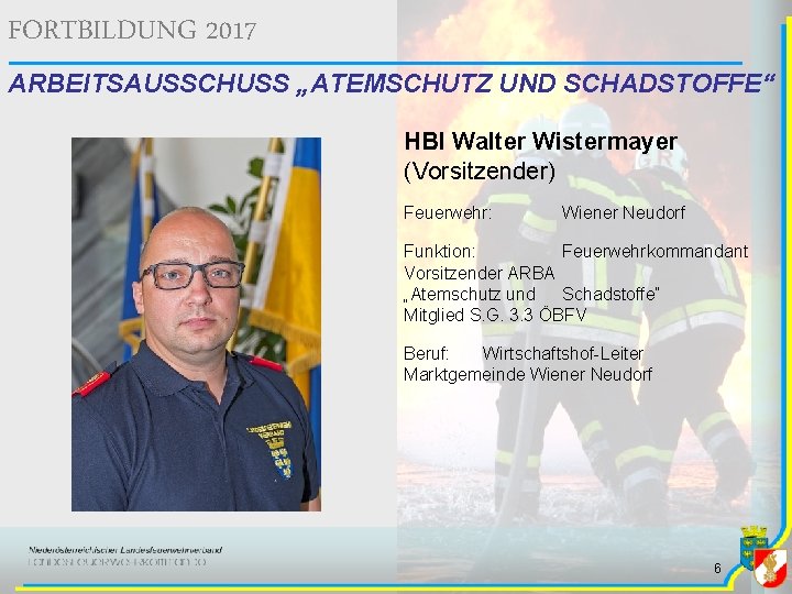 FORTBILDUNG 2017 ARBEITSAUSSCHUSS „ATEMSCHUTZ UND SCHADSTOFFE“ HBI Walter Wistermayer (Vorsitzender) Feuerwehr: Wiener Neudorf Funktion: FORTBILDUNG 2017 ARBEITSAUSSCHUSS „ATEMSCHUTZ UND SCHADSTOFFE“ HBI Walter Wistermayer (Vorsitzender) Feuerwehr: Wiener Neudorf Funktion: