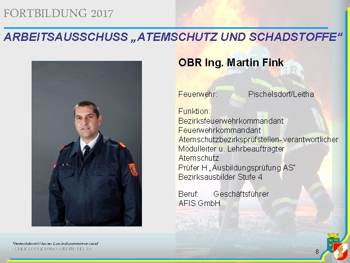 FORTBILDUNG 2017 ARBEITSAUSSCHUSS „ATEMSCHUTZ UND SCHADSTOFFE“ OBR Ing. Martin Fink Feuerwehr: Pischelsdorf/Leitha Funktion: Bezirksfeuerwehrkommandant FORTBILDUNG 2017 ARBEITSAUSSCHUSS „ATEMSCHUTZ UND SCHADSTOFFE“ OBR Ing. Martin Fink Feuerwehr: Pischelsdorf/Leitha Funktion: Bezirksfeuerwehrkommandant