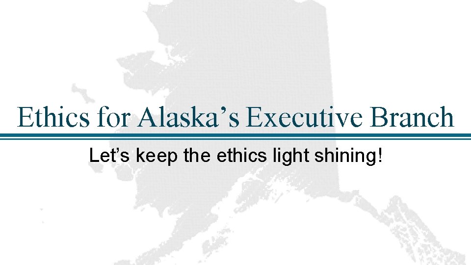 Ethics for Alaska’s Executive Branch Let’s keep the ethics light shining! 