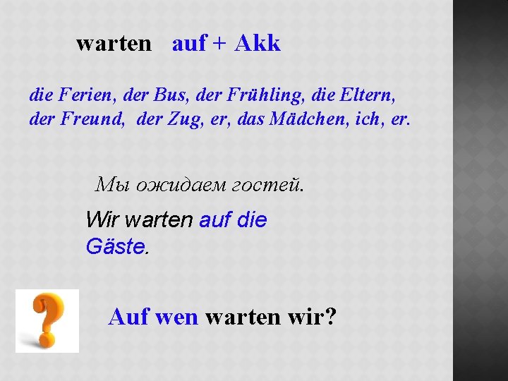 warten auf + Akk die Ferien, der Bus, der Frühling, die Eltern, der Freund,