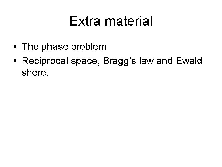 Extra material • The phase problem • Reciprocal space, Bragg’s law and Ewald shere.