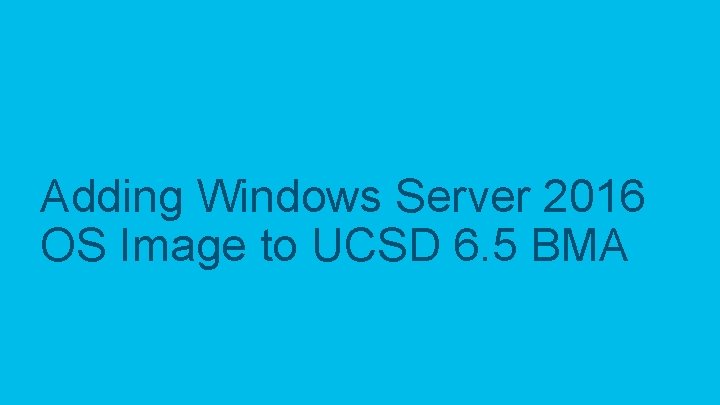 Adding Windows Server 2016 OS Image to UCSD 6. 5 BMA © 2017 Cisco