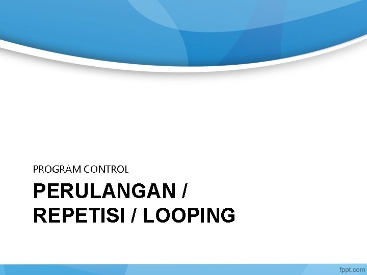PROGRAM CONTROL PERULANGAN / REPETISI / LOOPING 