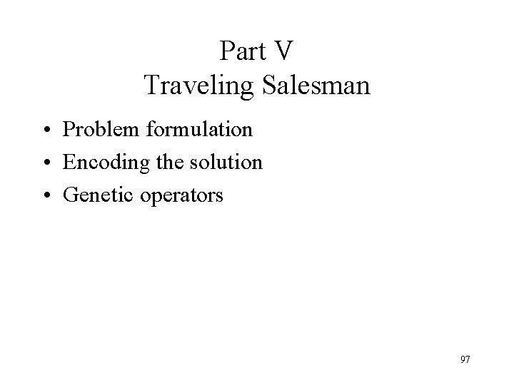 Part V Traveling Salesman • Problem formulation • Encoding the solution • Genetic operators Part V Traveling Salesman • Problem formulation • Encoding the solution • Genetic operators