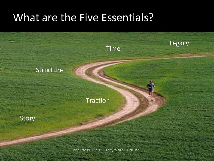 What are the Five Essentials? Time Legacy Structure Traction Story Idea Transfer© 2011 •