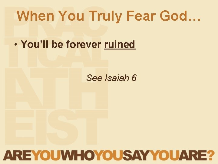 When You Truly Fear God… • You’ll be forever ruined See Isaiah 6 