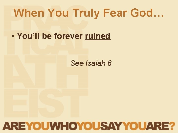 When You Truly Fear God… • You’ll be forever ruined See Isaiah 6 When You Truly Fear God… • You’ll be forever ruined See Isaiah 6