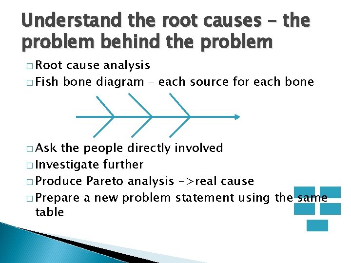 Understand the root causes – the problem behind the problem � Root cause analysis