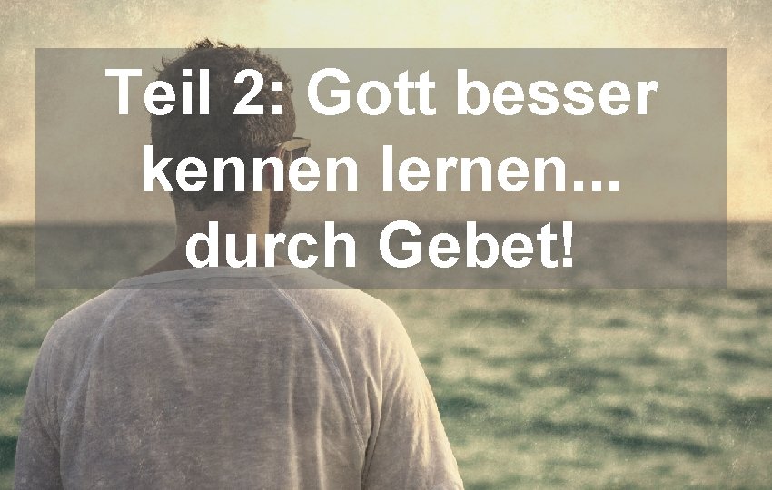 Teil 2: Gott besser kennen lernen. . . durch Gebet! 