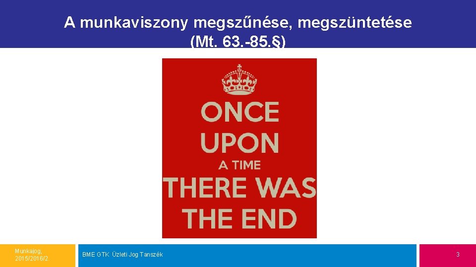 A munkaviszony megszűnése, megszüntetése (Mt. 63. -85. §) Munkajog, 2015/2016/2. BME GTK Üzleti Jog A munkaviszony megszűnése, megszüntetése (Mt. 63. -85. §) Munkajog, 2015/2016/2. BME GTK Üzleti Jog