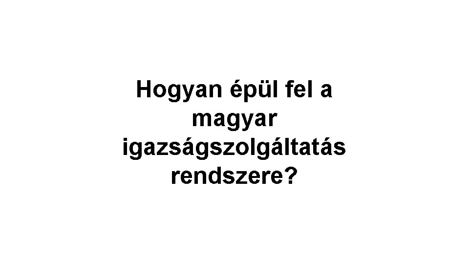 Hogyan épül fel a magyar igazságszolgáltatás rendszere? Hogyan épül fel a magyar igazságszolgáltatás rendszere?