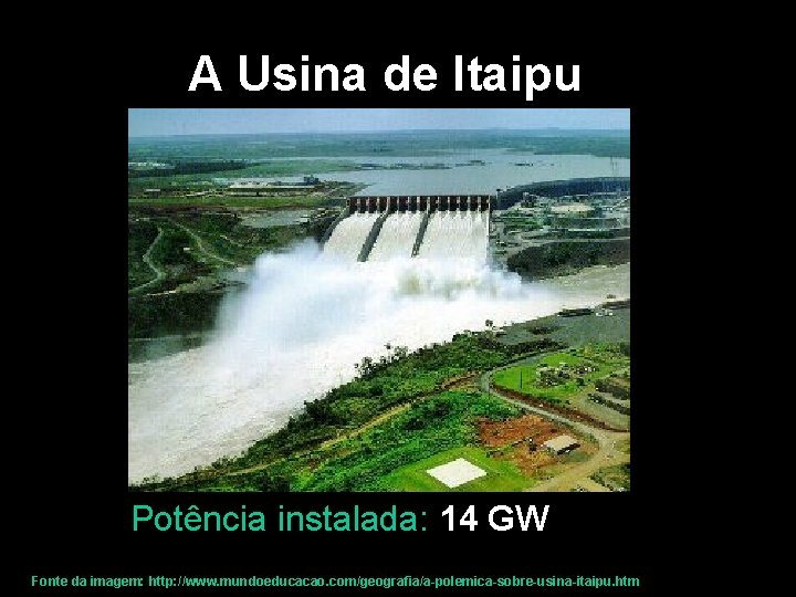 A Usina de Itaipu Potência instalada: 14 GW Fonte da imagem: http: //www. mundoeducacao.