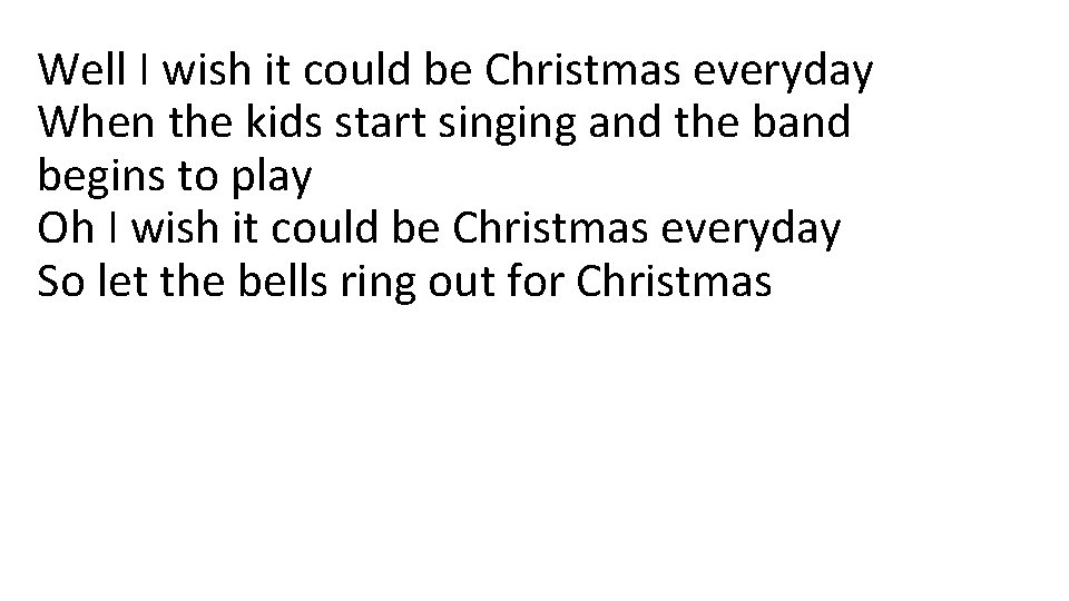 Well I wish it could be Christmas everyday When the kids start singing and