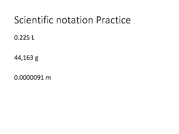 Scientific notation Practice 0. 225 L 44, 163 g 0. 0000091 m 
