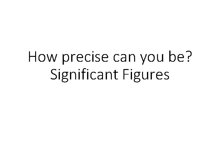 How precise can you be? Significant Figures 