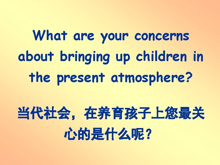 What are your concerns about bringing up children in the present atmosphere? 当代社会,在养育孩子上您最关 心的是什么呢? What are your concerns about bringing up children in the present atmosphere? 当代社会,在养育孩子上您最关 心的是什么呢?