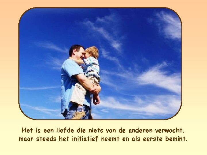 Het is een liefde die niets van de anderen verwacht, maar steeds het initiatief