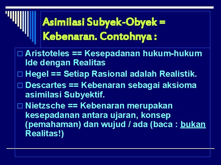 Asimilasi Subyek-Obyek = Kebenaran. Contohnya : o Aristoteles == Kesepadanan hukum-hukum Ide dengan Realitas