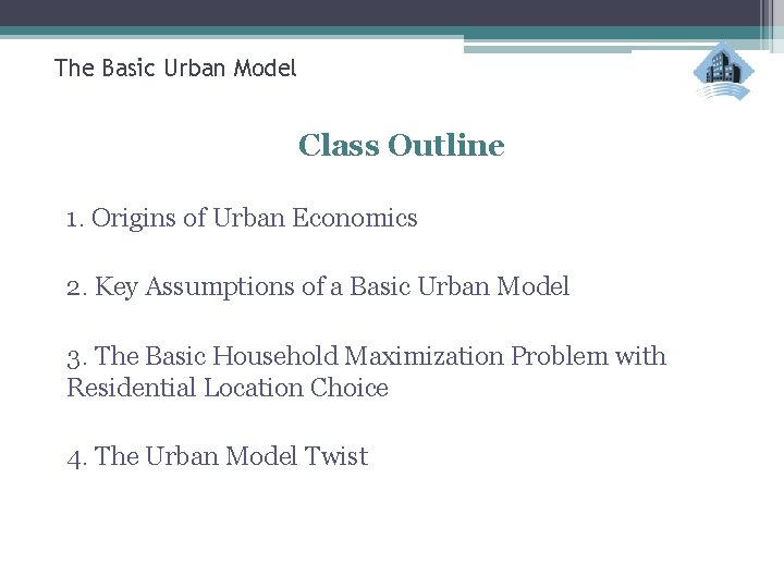 The Basic Urban Model Class Outline 1. Origins of Urban Economics 2. Key Assumptions