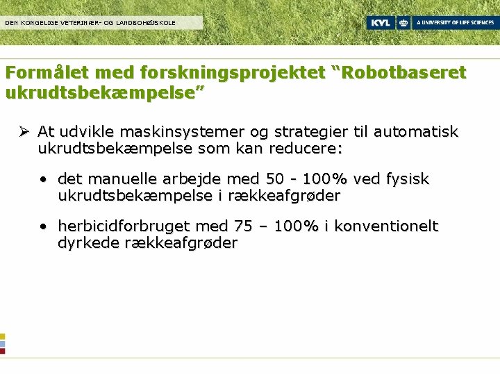 DEN KONGELIGE VETERINÆR- OG LANDBOHØJSKOLE Formålet med forskningsprojektet “Robotbaseret ukrudtsbekæmpelse” Ø At udvikle maskinsystemer