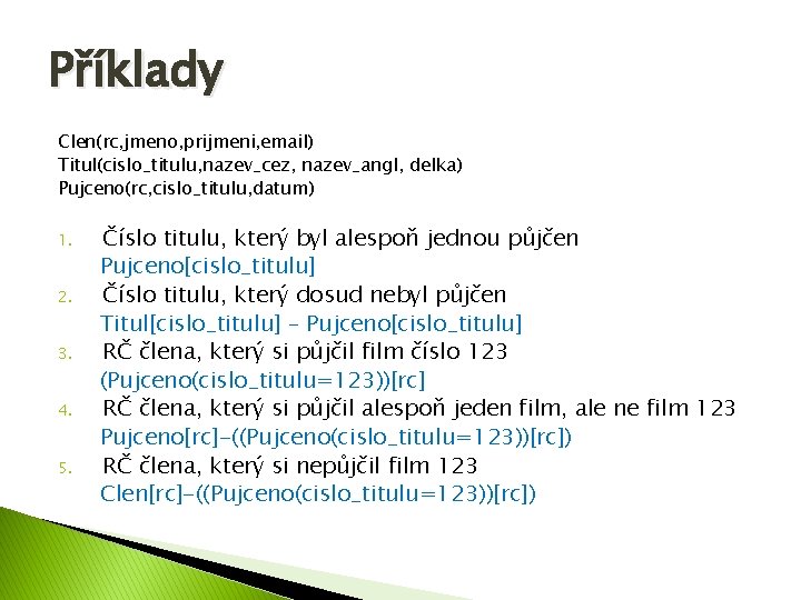 Příklady Clen(rc, jmeno, prijmeni, email) Titul(cislo_titulu, nazev_cez, nazev_angl, delka) Pujceno(rc, cislo_titulu, datum) 1. 2.