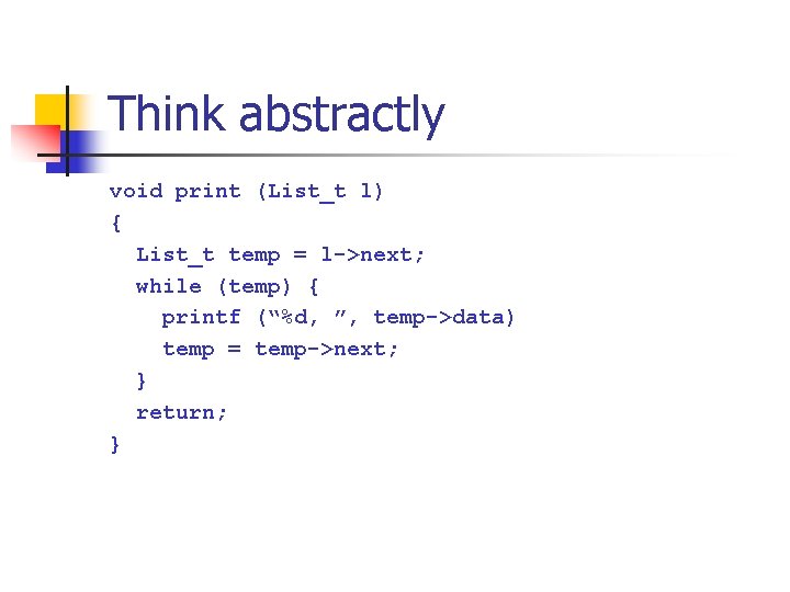 Think abstractly void print (List_t l) { List_t temp = l->next; while (temp) { Think abstractly void print (List_t l) { List_t temp = l->next; while (temp) {