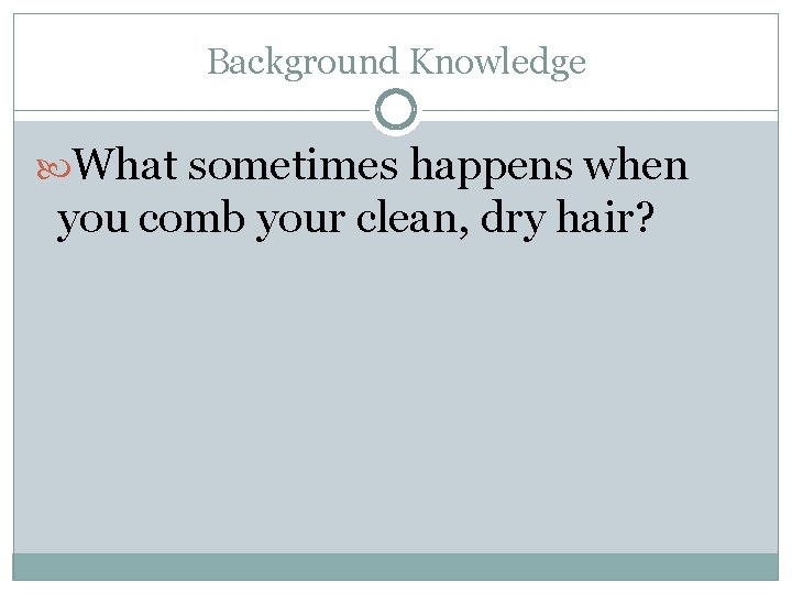 Background Knowledge What sometimes happens when you comb your clean, dry hair? 