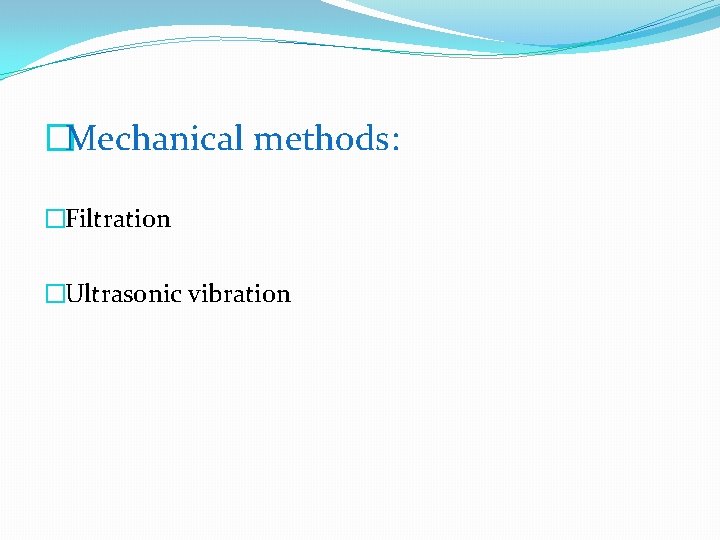 �Mechanical methods: �Filtration �Ultrasonic vibration 