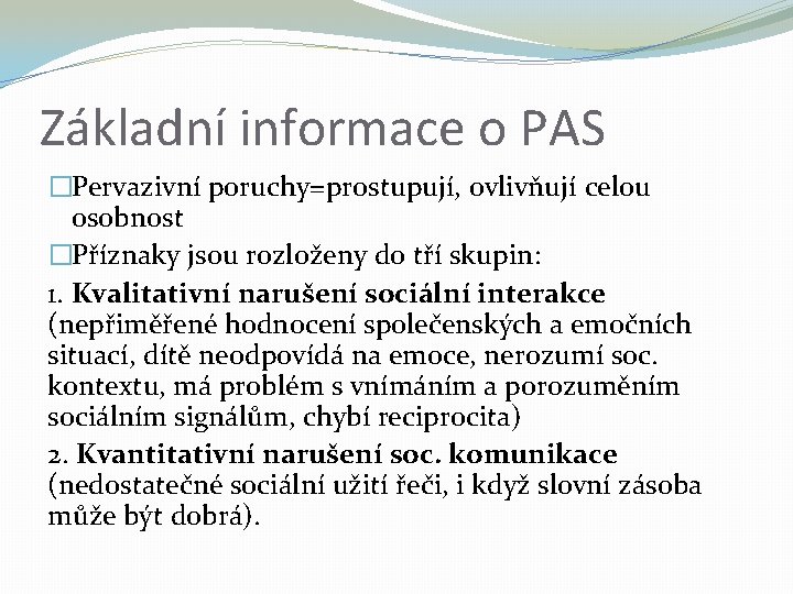 Základní informace o PAS �Pervazivní poruchy=prostupují, ovlivňují celou osobnost �Příznaky jsou rozloženy do tří