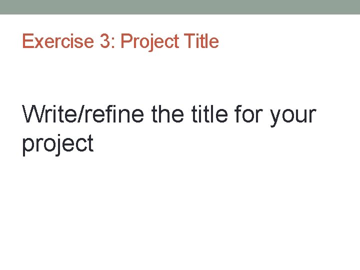 Exercise 3: Project Title Write/refine the title for your project 