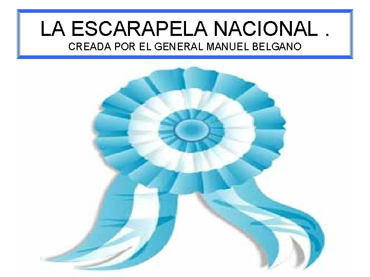 LA ESCARAPELA NACIONAL. CREADA POR EL GENERAL MANUEL BELGANO 