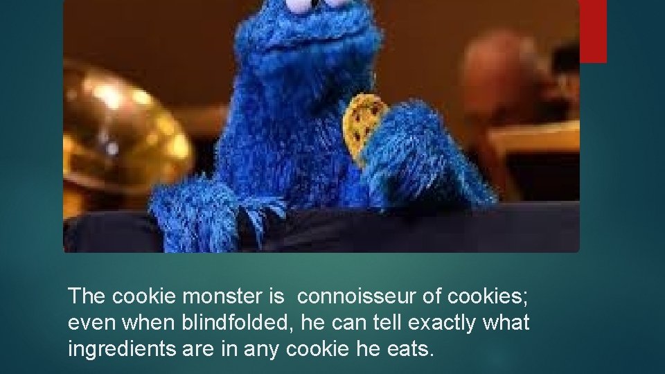 The cookie monster is connoisseur of cookies; even when blindfolded, he can tell exactly