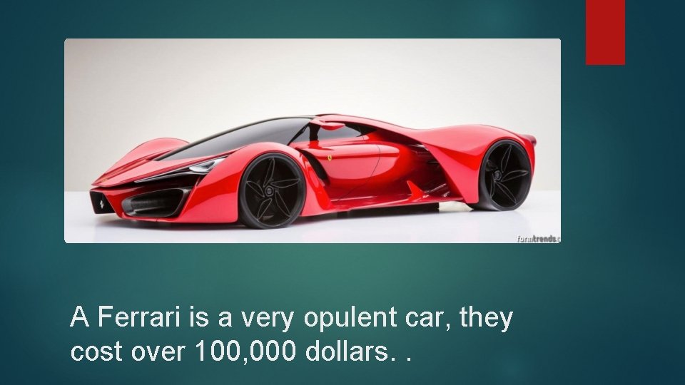 A Ferrari is a very opulent car, they cost over 100, 000 dollars. .