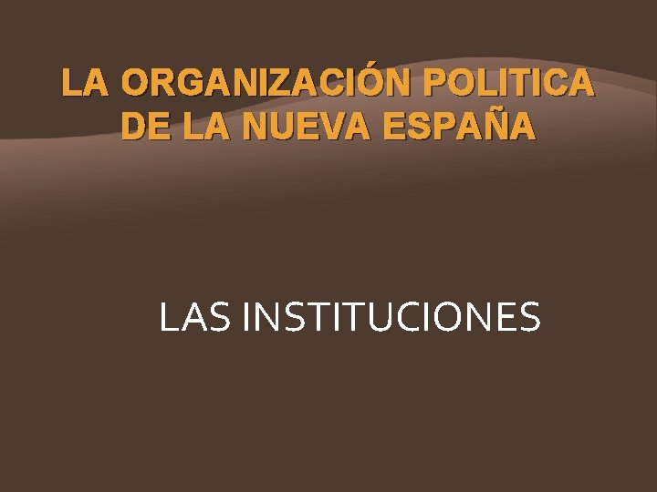 LA ORGANIZACIÓN POLITICA DE LA NUEVA ESPAÑA LAS INSTITUCIONES 