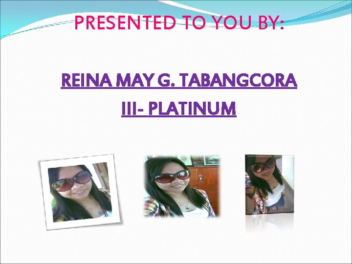 PRESENTED TO YOU BY: REINA MAY G. TABANGCORA III- PLATINUM 