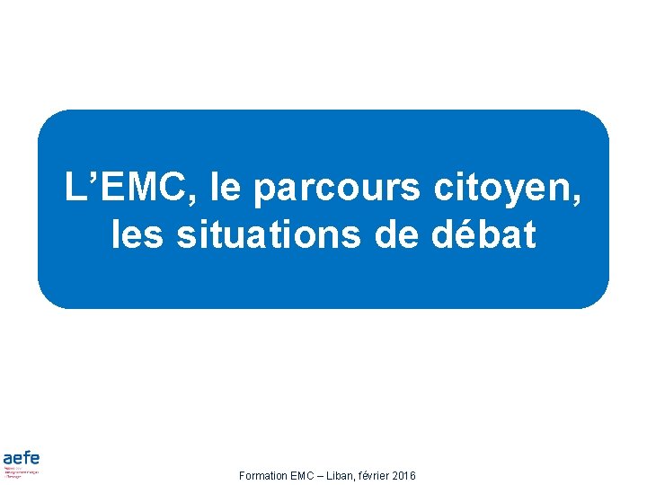 L’EMC, le parcours citoyen, les situations de débat Formation EMC – Liban, février 2016